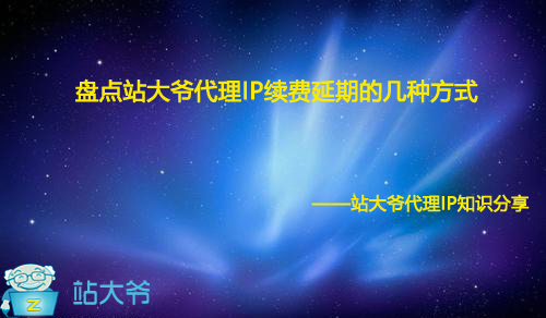 盘点站大爷代理IP续费延期的几种方式 盘点站大爷代理IP续费延期的几种方式