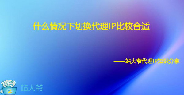 什么情况下切换代理IP比较合适 什么情况下切换代理IP比较合适