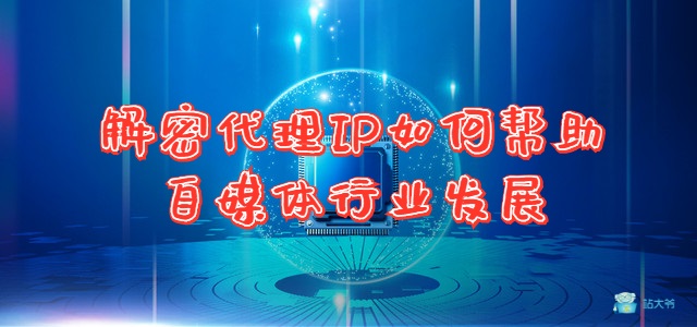 解密代理IP如何帮助自媒体行业发展 解密代理IP如何帮助自媒体行业发展