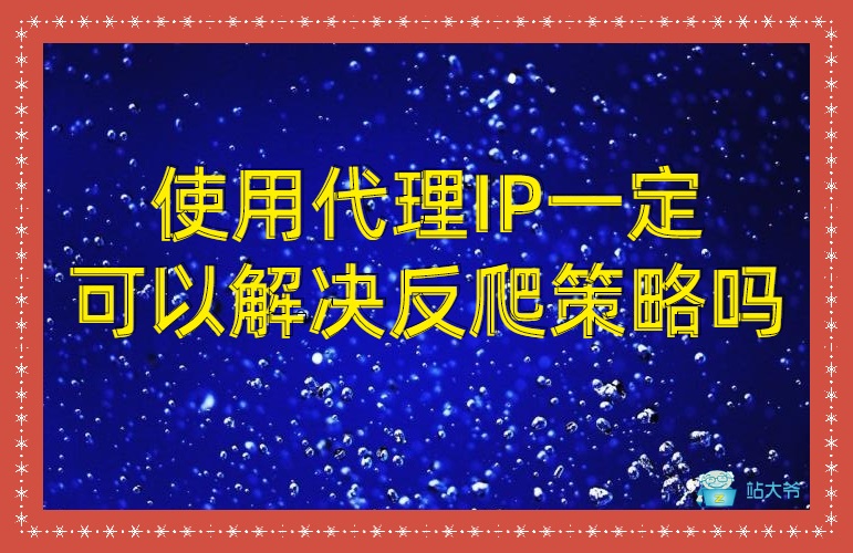 使用代理IP一定可以解决反爬策略吗