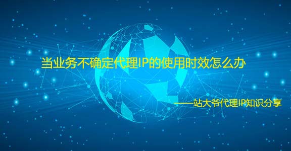 当业务不确定代理IP的使用时效怎么办 当业务不确定代理IP的使用时效怎么办