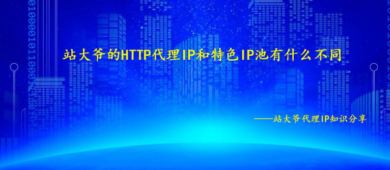 站大爷的http代理IP和特色IP池有什么不同