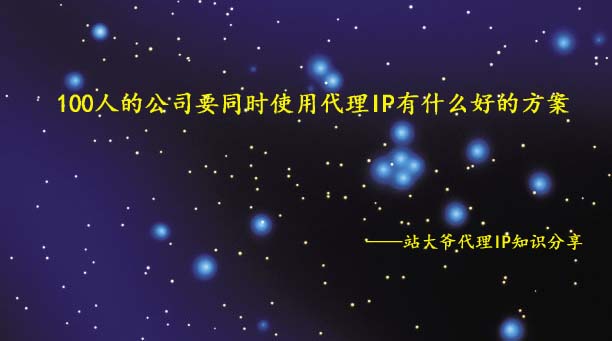 100人的公司要同时使用代理IP有什么好的方案