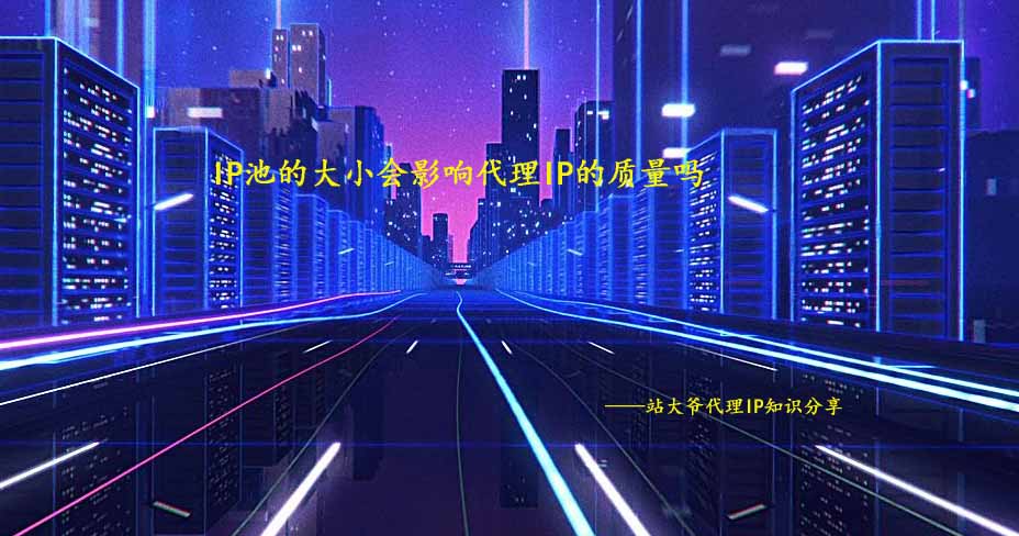 IP池的大小会影响代理IP的质量吗 IP池的大小会影响代理IP的质量吗