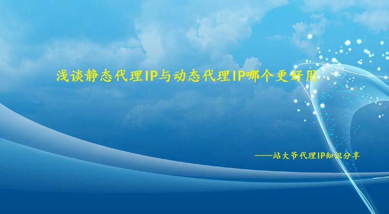 浅谈静态代理IP与动态代理IP哪个更好用 浅谈静态代理IP与动态代理IP哪个更好用