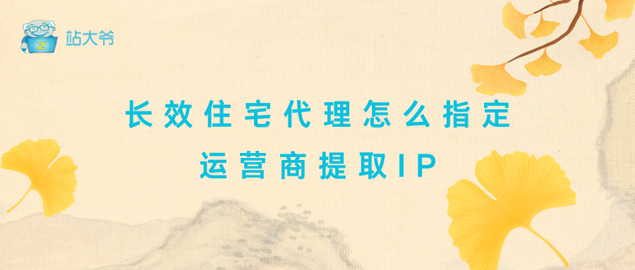 长效住宅代理怎么指定运营商提取IP