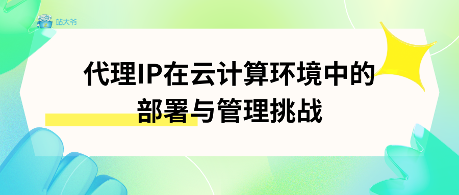 代理IP在云计算环境中的部署与管理挑战