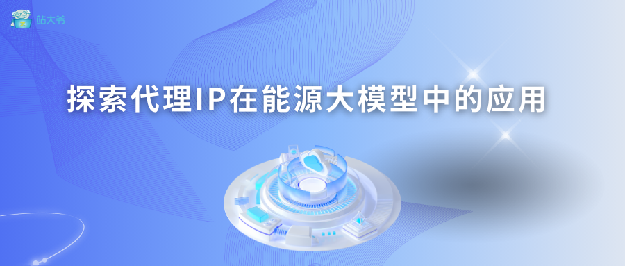 探索代理IP在能源大模型中的应用 探索代理IP在能源大模型中的应用