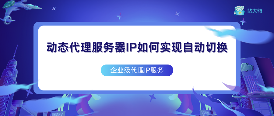 动态代理服务器IP如何实现自动切换？5大技术原理详解