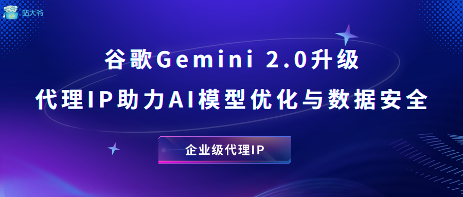 谷歌Gemini 2.0升级 代理IP助力AI模型优化与数据安全